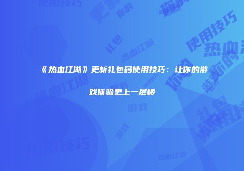 《热血江湖》更新礼包码使用技巧：让你的游戏体验更上一层楼