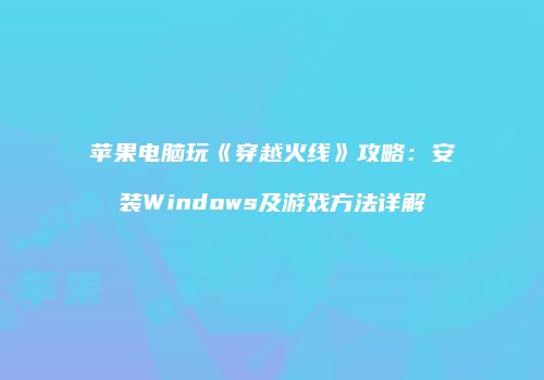 苹果电脑玩《穿越火线》攻略：安装Windows及游戏方法详解