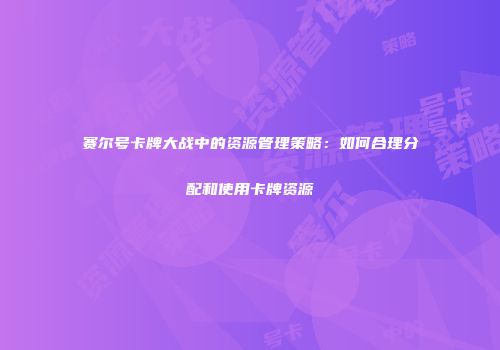 赛尔号卡牌大战中的资源管理策略：如何合理分配和使用卡牌资源