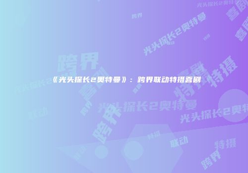 《光头探长2奥特曼》：跨界联动特摄喜剧