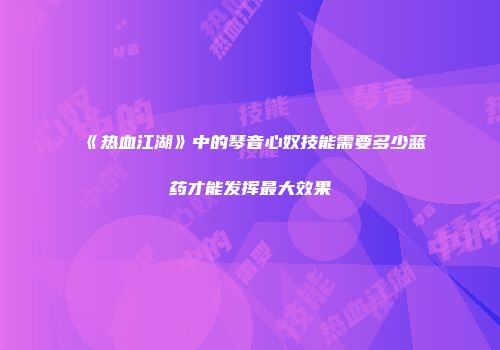 《热血江湖》中的琴音心奴技能需要多少蓝药才能发挥最大效果