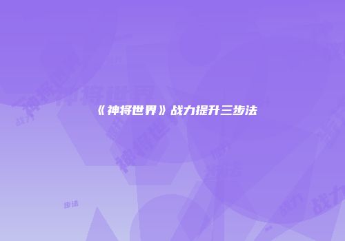 《神将世界》战力提升三步法