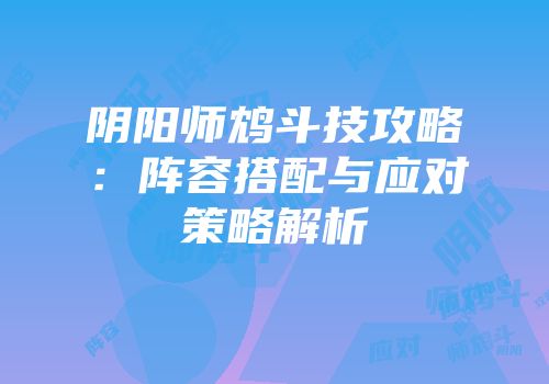 阴阳师鸩斗技攻略：阵容搭配与应对策略解析