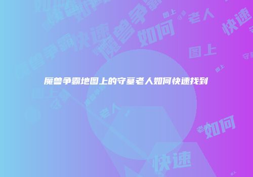 魔兽争霸地图上的守墓老人如何快速找到