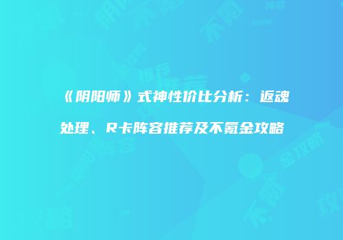 《阴阳师》式神性价比分析：返魂处理、R卡阵容推荐及不氪金攻略