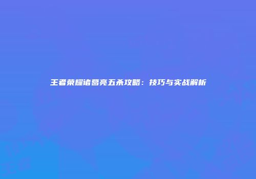王者荣耀诸葛亮五杀攻略：技巧与实战解析