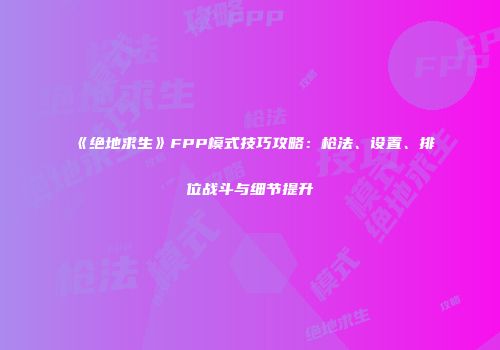 《绝地求生》FPP模式技巧攻略：枪法、设置、排位战斗与细节提升