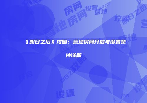 《明日之后》攻略：营地房间开启与设置条件详解