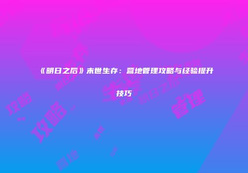 《明日之后》末世生存：营地管理攻略与经验提升技巧