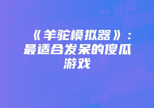 《羊驼模拟器》：最适合发呆的傻瓜游戏