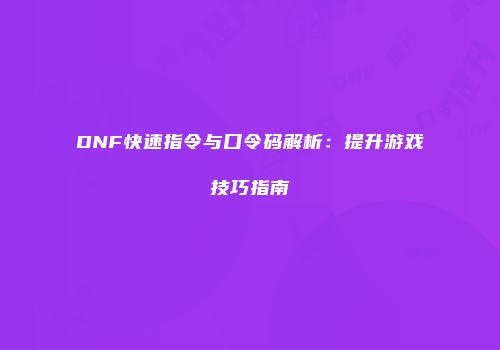 DNF快速指令与口令码解析：提升游戏技巧指南
