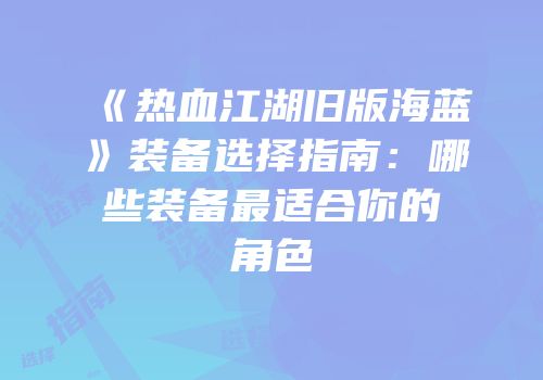 《热血江湖旧版海蓝》装备选择指南:哪些装备最适合你的角色