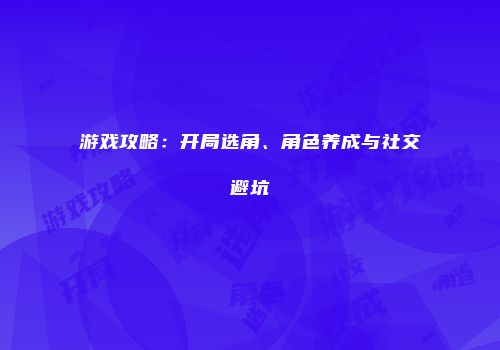 游戏攻略：开局选角、角色养成与社交避坑