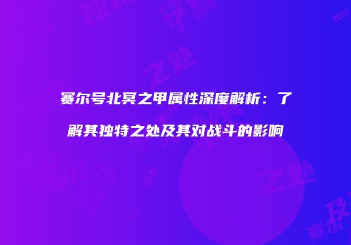 赛尔号北冥之甲属性深度解析：了解其独特之处及其对战斗的影响
