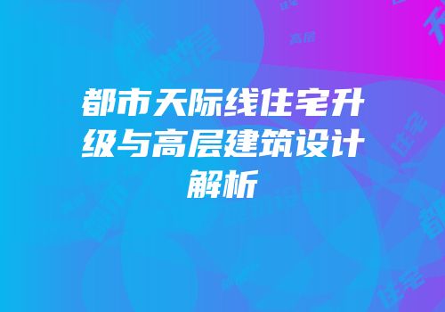 都市天际线住宅升级与高层建筑设计解析