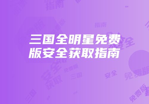 三国全明星免费版安全获取指南