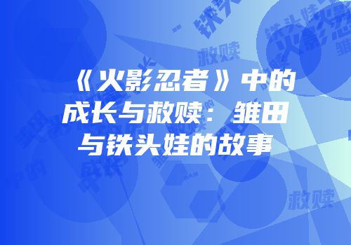 《火影忍者》中的成长与救赎：雏田与铁头娃的故事