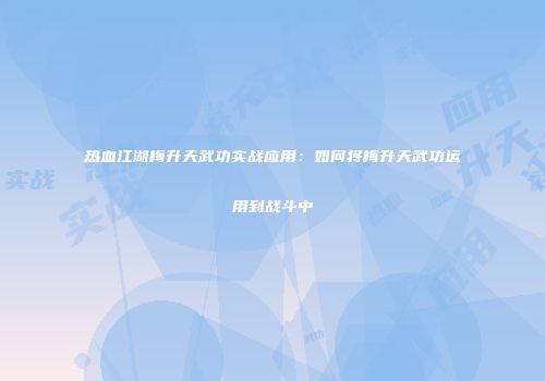 热血江湖梅升天武功实战应用：如何将梅升天武功运用到战斗中