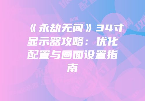 《永劫无间》34寸显示器攻略：优化配置与画面设置指南