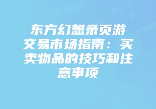 东方幻想录页游交易市场指南：买卖物品的技巧和注意事项