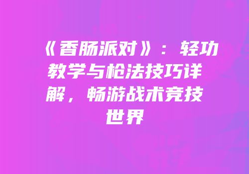 《香肠派对》：轻功教学与枪法技巧详解，畅游战术竞技世界