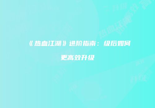 《热血江湖》进阶指南：级后如何更高效升级
