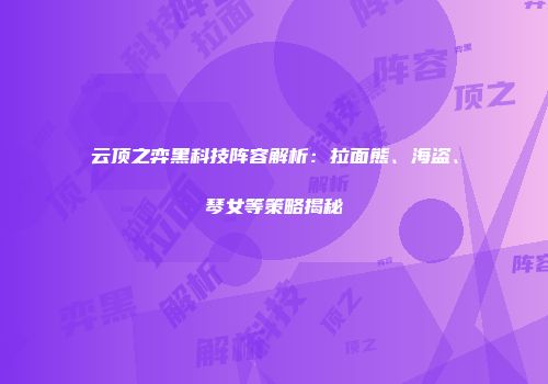 云顶之弈黑科技阵容解析：拉面熊、海盗、琴女等策略揭秘