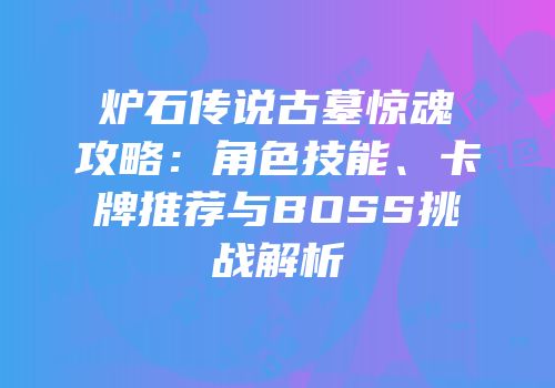炉石传说古墓惊魂攻略：角色技能、卡牌推荐与BOSS挑战解析