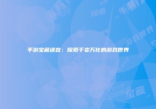 手游宝藏迷宫：探索千变万化的游戏世界