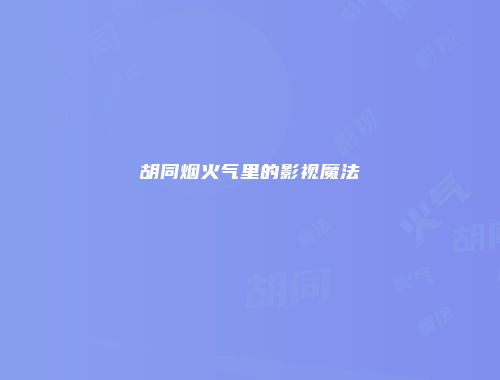 胡同烟火气里的影视魔法