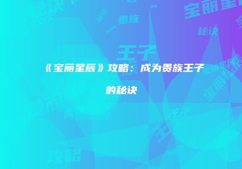 《宝丽星辰》攻略：成为贵族王子的秘诀
