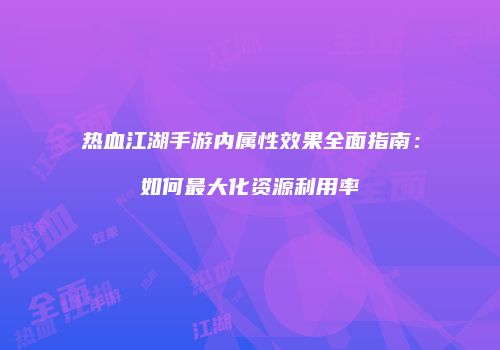 热血江湖手游内属性效果全面指南：如何最大化资源利用率