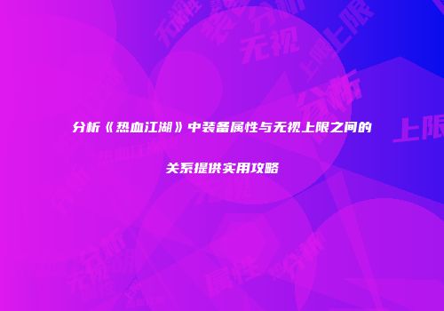 分析《热血江湖》中装备属性与无视上限之间的关系提供实用攻略