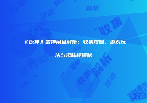 《原神》雷神角色解析：收集攻略、游戏玩法与趣味梗揭秘