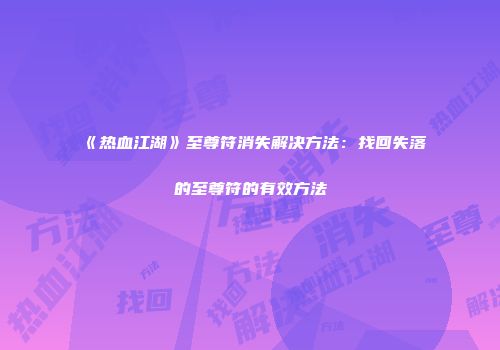 《热血江湖》至尊符消失解决方法：找回失落的至尊符的有效方法