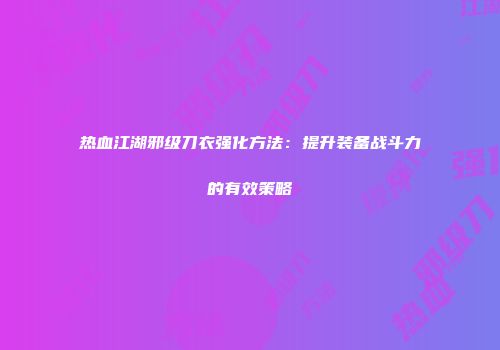 热血江湖邪级刀衣强化方法:提升装备战斗力的有效策略