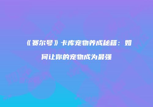 《赛尔号》卡库宠物养成秘籍:如何让你的宠物成为最强