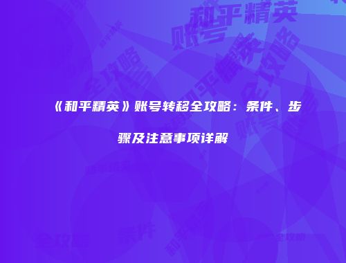 《和平精英》账号转移全攻略：条件、步骤及注意事项详解