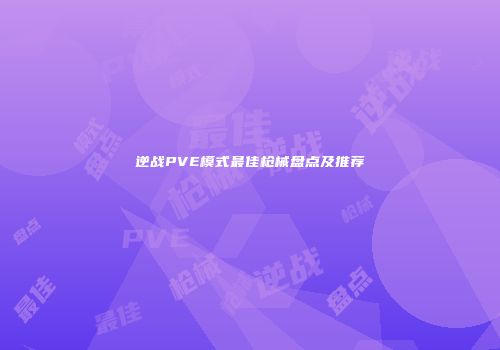 逆战PVE模式最佳枪械盘点及推荐