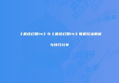《最终幻想14》与《最终幻想15》联机玩法解析与技巧分享
