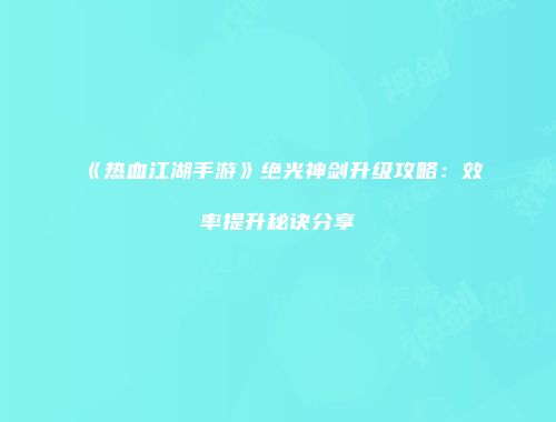 《热血江湖手游》绝光神剑升级攻略:效率提升秘诀分享