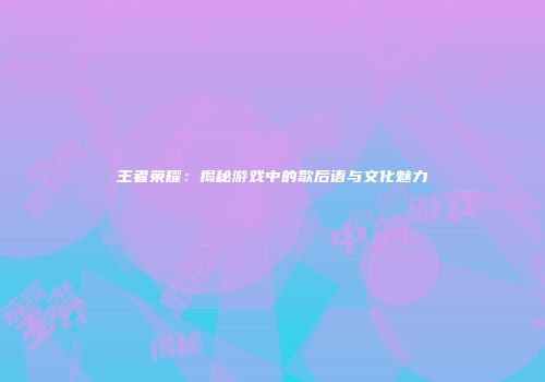 王者荣耀：揭秘游戏中的歇后语与文化魅力
