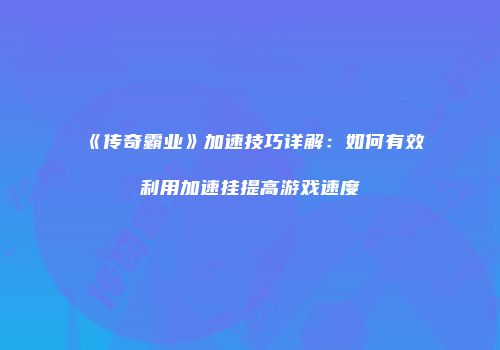 《传奇霸业》加速技巧详解：如何有效利用加速挂提高游戏速度