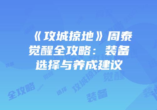 《攻城掠地》周泰觉醒全攻略：装备选择与养成建议