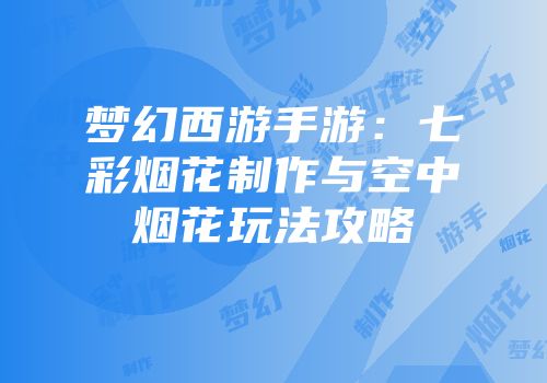 梦幻西游手游：七彩烟花制作与空中烟花玩法攻略
