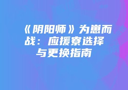 《阴阳师》为崽而战：应援寮选择与更换指南