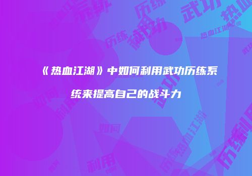 《热血江湖》中如何利用武功历练系统来提高自己的战斗力