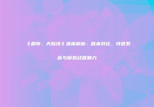 《都市：天际线》深度解析：版本对比、特色系统与模拟经营魅力