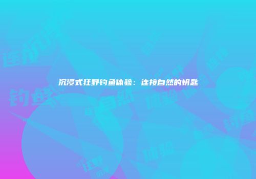 沉浸式狂野钓鱼体验：连接自然的钥匙