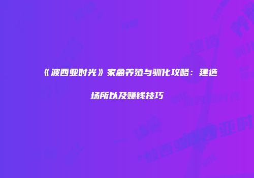 《波西亚时光》家禽养殖与驯化攻略：建造场所以及赚钱技巧
